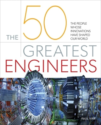 The 50 Greatest Engineers: The People Whose Innovations Have Shaped Our World by Virr, Paul