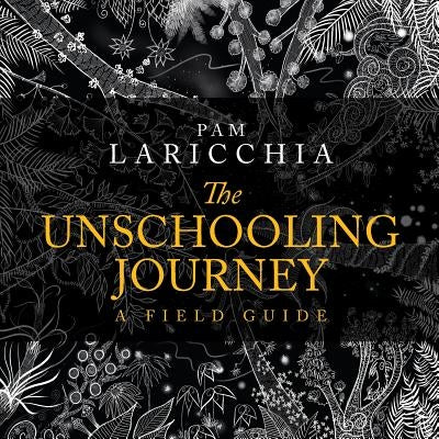 The Unschooling Journey: A Field Guide by Laricchia, Pam