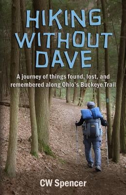 Hiking Without Dave: A journey of things found, lost, and remembered along Ohio's Buckeye Trail by Spencer, Cw