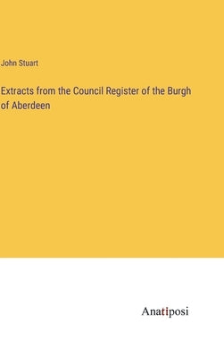 Extracts from the Council Register of the Burgh of Aberdeen by Stuart, John