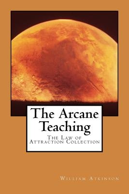 The Arcane Teaching: The Law of Attraction Collection by Atkinson, William Walker