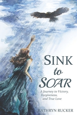 Sink to Soar: A Journey to Victory, Forgiveness, and True Love by Rucker, Kathryn Mae