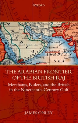 The Arabian Frontier of the British Raj: Merchants, Rulers, and the British in the Nineteenth-Century Gulf by Onley, James