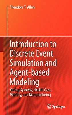 Introduction to Discrete Event Simulation and Agent-Based Modeling: Voting Systems, Health Care, Military, and Manufacturing by Allen, Theodore T.