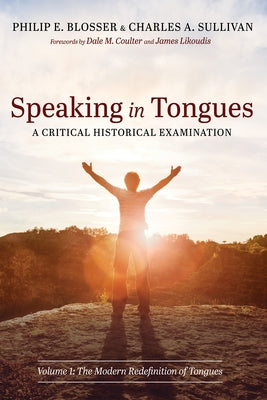 Speaking in Tongues: A Critical Historical Examination: Volume 1: The Modern Redefinition of Tongues by Blosser, Philip E.
