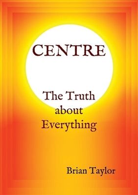 CENTRE The Truth about Everything by Taylor, Brian F.