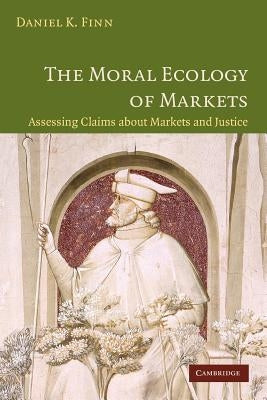 The Moral Ecology of Markets: Assessing Claims about Markets and Justice by Finn, Daniel