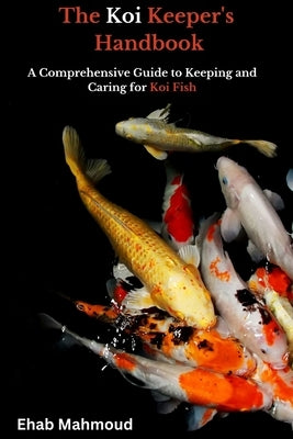 The Koi Keeper's Handbook: A Comprehensive Guide to Keeping and Caring for Koi Fish by Mahmoud, Ehab