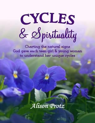 Cycles & Spirituality: Charting the natural signs God gave each teen girl & young woman to understand her unique cycles by Protz, Alison