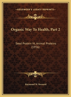 Organic Way To Health, Part 2: Seed Protein Vs. Animal Proteins (1956) by Bernard, Raymond W.