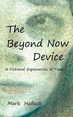 The Beyond Now Device: A Fictional Exploration Of Time by Hollock, Mark