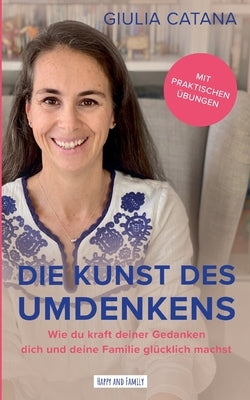 Die Kunst des Umdenkens: Wie du kraft deiner Gedanken dich und deine Familie glücklich machst by Catana, Giulia