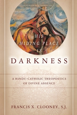 His Hiding Place Is Darkness: A Hindu-Catholic Theopoetics of Divine Absence by Clooney, Francis X.
