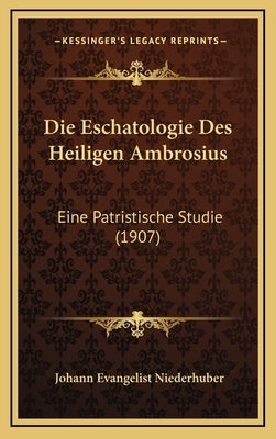 Die Eschatologie Des Heiligen Ambrosius: Eine Patristische Studie (1907) by Niederhuber, Johann Evangelist