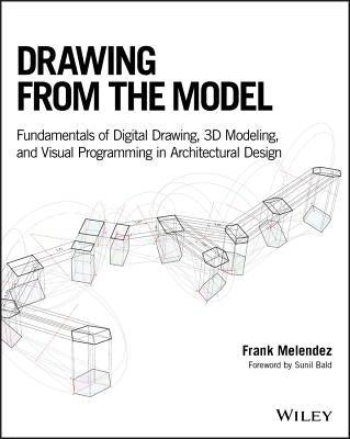 Drawing from the Model: Fundamentals of Digital Drawing, 3D Modeling, and Visual Programming in Architectural Design by Melendez, Frank