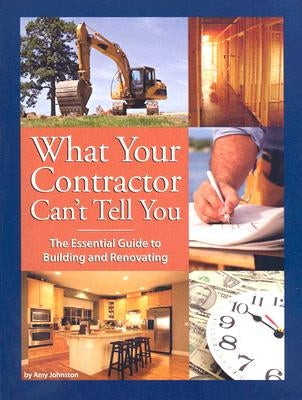 What Your Contractor Can't Tell You: The Essential Guide to Building and Rennovating by Johnston, Amy