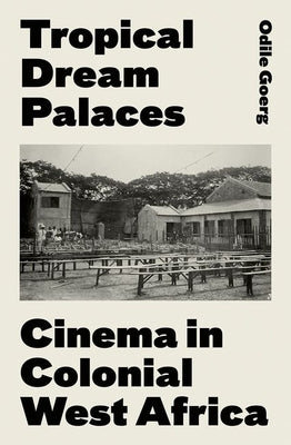 Tropical Dream Palaces: Cinema in Colonial West Africa by Goerg, Odile