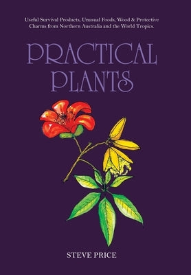 Practical Plants: Useful Survival Products, Unusual Foods, Wood & Protective Charms from Northern Australia and the World Tropics. by Price, Steve