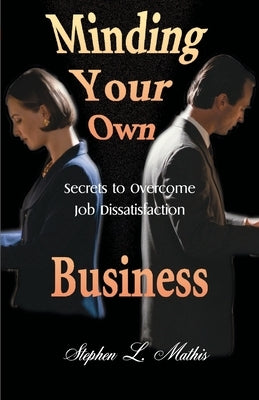 Minding Your Own Business: Secrets to Overcome Job Dissatisfaction by Mathis, Stephen