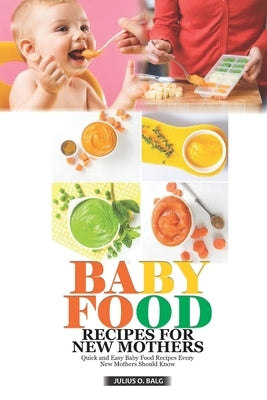 Baby Food Recipes for New Mothers: Quick and Easy Baby Food Recipes Every New Mom Should Know by O. Balg, Julius