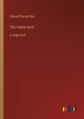 The Home Acre: in large print by Roe, Edward Payson