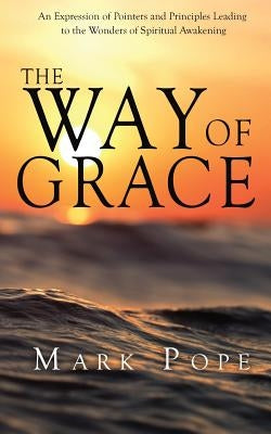 The Way of Grace: An Expression of Spiritual Pointers and Principles Leading to the Wonders of Spiritual Awakening by Pope, Mark