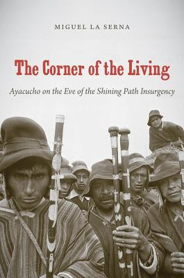 The Corner of the Living: Ayacucho on the Eve of the Shining Path Insurgency by La Serna, Miguel