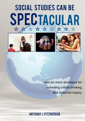 Social Studies Can Be SPECtacular: and six more strategies for activating critical thinking and historical inquiry by Fitzpatrick, Anthony J.