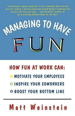 Managing to Have Fun: How Fun at Work Can Motivate Your Employees, Inspire Your Coworkers, and Boost Your Bottom Line by Weinstein, Matt