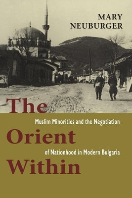 The Orient Within: Muslim Minorities and the Negotiation of Nationhood in Modern Bulgaria by Neuburger, Mary C.