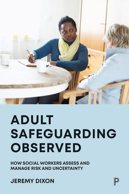 Adult Safeguarding Observed: How Social Workers Assess and Manage Risk and Uncertainty by Dixon, Jeremy