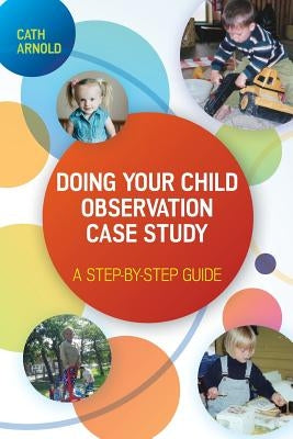 Doing Your Child Observation Case Study: A Step-By-Step Guide by Arnold, Cath