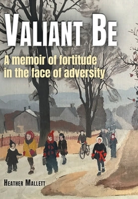 Valiant Be: A Memoir of Fortitude in the Face of Adversity by Mallett, Heather