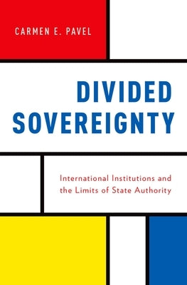 Divided Sovereignty: International Institutions and the Limits of State Authority by Pavel, Carmen