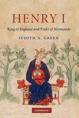 Henry I: King of England and Duke of Normandy by Green, Judith A.