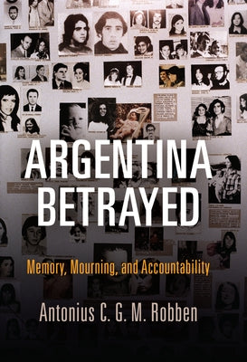 Argentina Betrayed: Memory, Mourning, and Accountability by Robben, Antonius C. G. M.