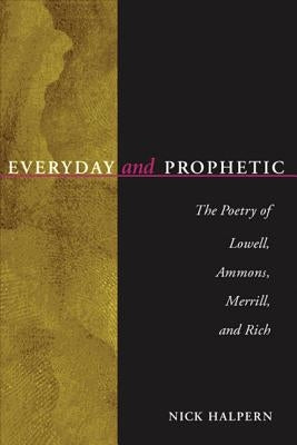 Everyday and Prophetic: Poetry of Lowell, Ammons, Merrill, and Rich by Halpern, Nick