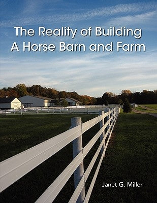 The Reality of Building A Horse Barn and Farm by Miller, Janet