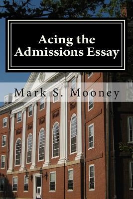 Acing the Admissions Essay: A How-to Guide For Writing Your College Admissions Essay by Mooney, Mark S.