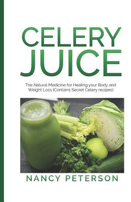 Celery Juice: The Natural Medicine for Healing Your Body and Weight Loss (Contains Secret Celery Recipes) by Peterson, Nancy