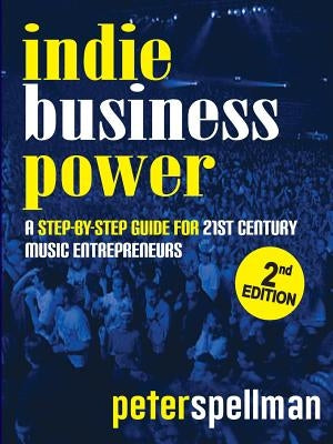 Indie Business Power: A Step-By-Step Guide for 21st Century Music Entrepreneurs by Spellman, Peter