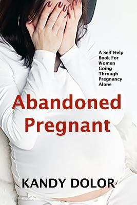 Abandoned Pregnant: A Self-Help Guide For Women Who Are Going Through Pregnancy Alone by Dolor, Kandy