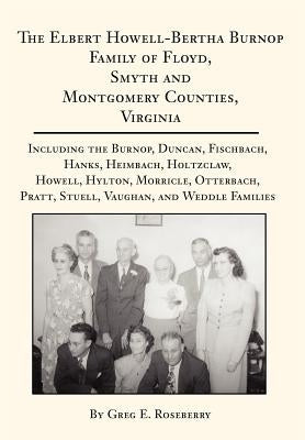 The Elbert Howell-Bertha Burnop Family of Floyd, Smyth and Montgomery Counties, Virginia: Including the Burnop, Duncan, Fischbach, Hanks, Heimbach, Ho by Roseberry, Greg E.