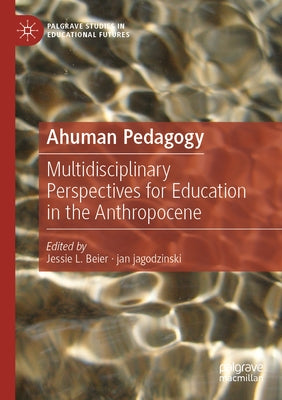 Ahuman Pedagogy: Multidisciplinary Perspectives for Education in the Anthropocene by Beier, Jessie L.