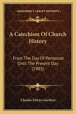 A Catechism Of Church History: From The Day Of Pentecost Until The Present Day (1903) by Gardner, Charles Edwyn