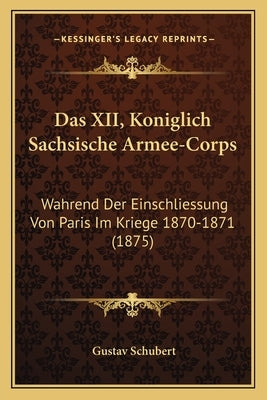 Das XII, Koniglich Sachsische Armee-Corps: Wahrend Der Einschliessung Von Paris Im Kriege 1870-1871 (1875) by Schubert, Gustav