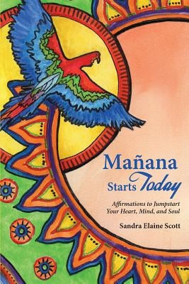 Manana Starts Today: Affirmations to Jumpstart Your Heart, Mind, and Soul by Scott, Sandra Elaine