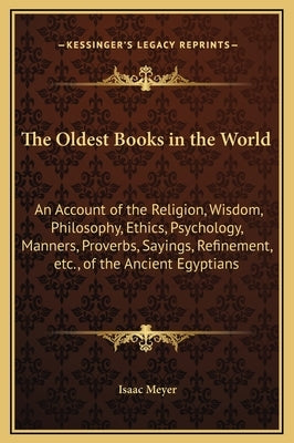 The Oldest Books in the World: An Account of the Religion, Wisdom, Philosophy, Ethics, Psychology, Manners, Proverbs, Sayings, Refinement, Etc., of t by Meyer, Isaac