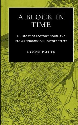 A Block in Time: History of Boston's South End Through a Window on Holyoke Street by Potts, Lynne
