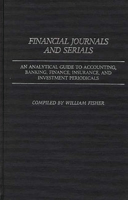 Financial Journals and Serials: An Analytical Guide to Accounting, Banking, Finance, Insurance, and Investment Periodicals by Fisher, William Harvey